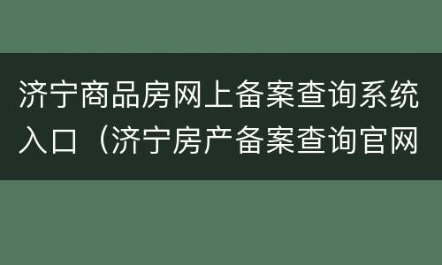济宁商品房网上备案查询系统入口（济宁房产备案查询官网入口）