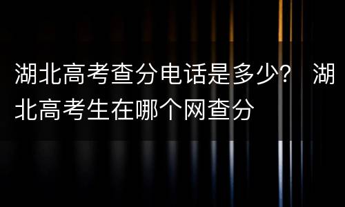 湖北高考查分电话是多少？ 湖北高考生在哪个网查分