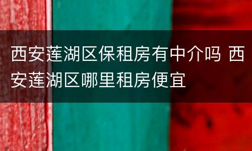 西安莲湖区保租房有中介吗 西安莲湖区哪里租房便宜