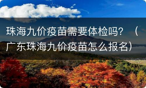 珠海九价疫苗需要体检吗？（广东珠海九价疫苗怎么报名）