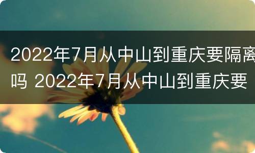 2022年7月从中山到重庆要隔离吗 2022年7月从中山到重庆要隔离吗今天