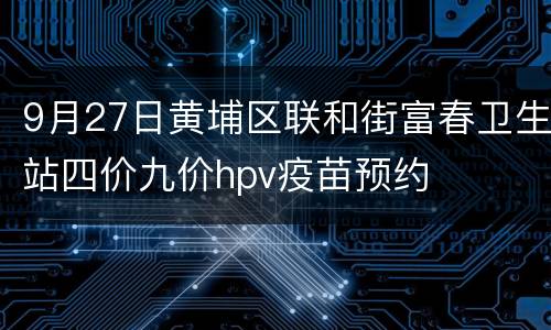 9月27日黄埔区联和街富春卫生站四价九价hpv疫苗预约