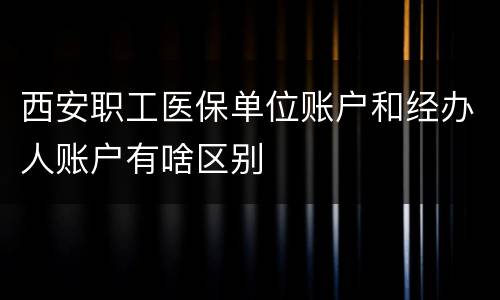 西安职工医保单位账户和经办人账户有啥区别