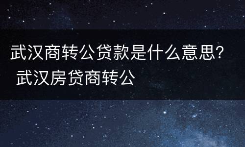 武汉商转公贷款是什么意思？ 武汉房贷商转公
