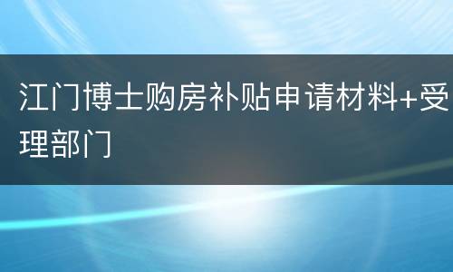江门博士购房补贴申请材料+受理部门