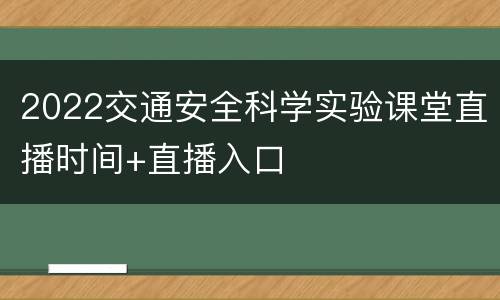 2022交通安全科学实验课堂直播时间+直播入口