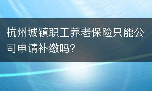 杭州城镇职工养老保险只能公司申请补缴吗？