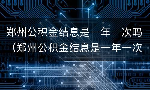 郑州公积金结息是一年一次吗（郑州公积金结息是一年一次吗还是一月）