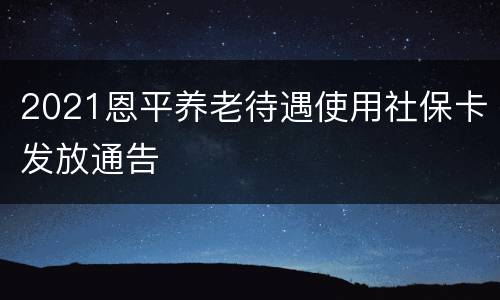 2021恩平养老待遇使用社保卡发放通告
