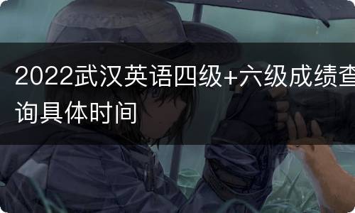 2022武汉英语四级+六级成绩查询具体时间