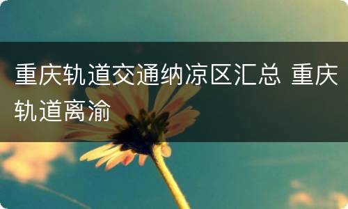 重庆轨道交通纳凉区汇总 重庆轨道离渝