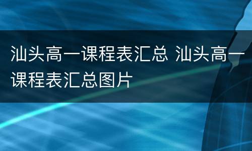 汕头高一课程表汇总 汕头高一课程表汇总图片