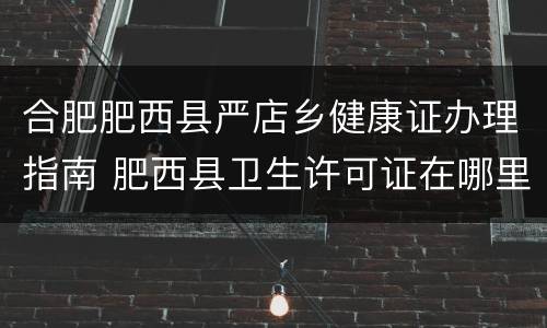 合肥肥西县严店乡健康证办理指南 肥西县卫生许可证在哪里办?