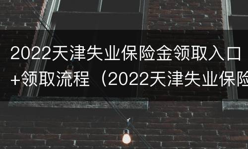 2022天津失业保险金领取入口+领取流程（2022天津失业保险金领取入口 领取流程图）