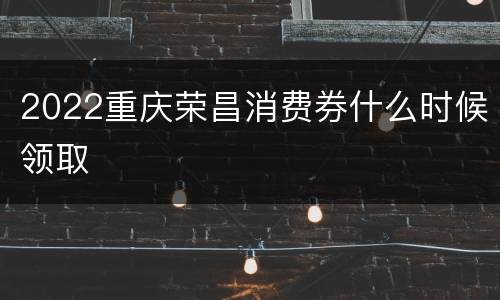 2022重庆荣昌消费券什么时候领取