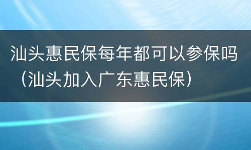 汕头惠民保每年都可以参保吗（汕头加入广东惠民保）