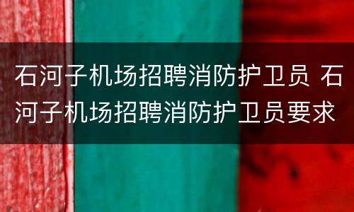 石河子机场招聘消防护卫员 石河子机场招聘消防护卫员要求