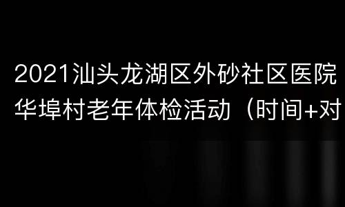 2021汕头龙湖区外砂社区医院华埠村老年体检活动（时间+对象+项目）