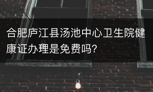 合肥庐江县汤池中心卫生院健康证办理是免费吗？