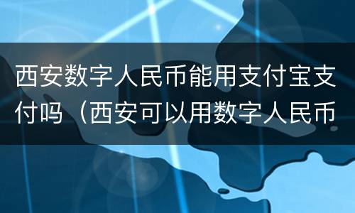 西安数字人民币能用支付宝支付吗（西安可以用数字人民币吗）
