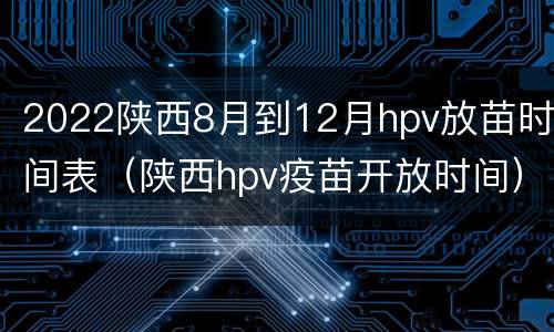 2022陕西8月到12月hpv放苗时间表（陕西hpv疫苗开放时间）