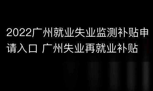 2022广州就业失业监测补贴申请入口 广州失业再就业补贴