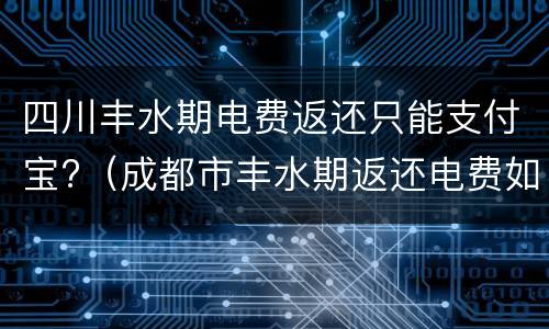 四川丰水期电费返还只能支付宝?（成都市丰水期返还电费如何返还）