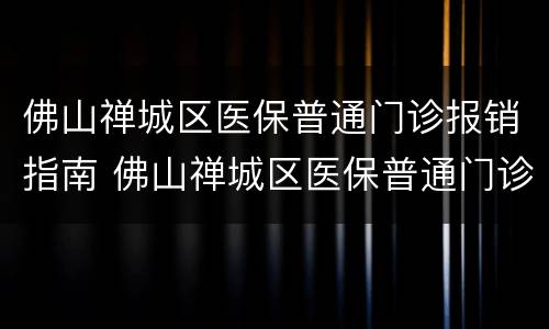 佛山禅城区医保普通门诊报销指南 佛山禅城区医保普通门诊报销指南电话