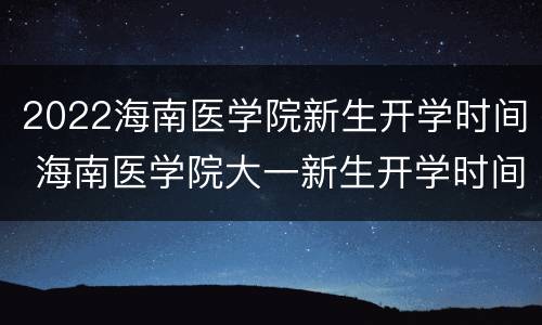 2022海南医学院新生开学时间 海南医学院大一新生开学时间