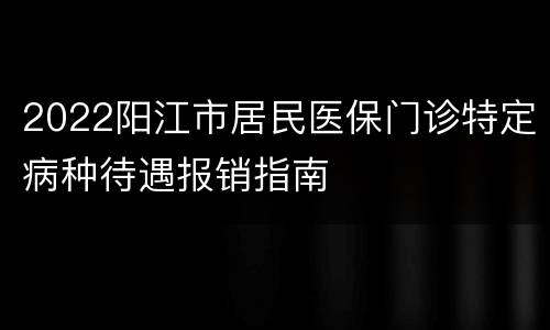 2022阳江市居民医保门诊特定病种待遇报销指南