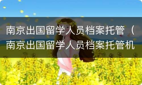 南京出国留学人员档案托管（南京出国留学人员档案托管机构）