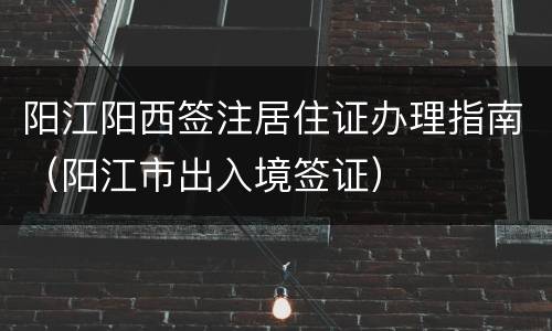 阳江阳西签注居住证办理指南（阳江市出入境签证）