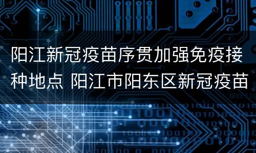 阳江新冠疫苗序贯加强免疫接种地点 阳江市阳东区新冠疫苗接种点