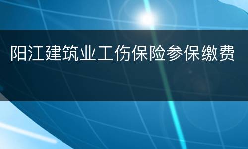 阳江建筑业工伤保险参保缴费
