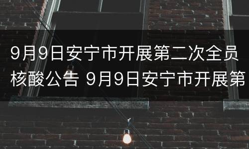 9月9日安宁市开展第二次全员核酸公告 9月9日安宁市开展第二次全员核酸公告活动