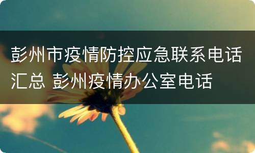 彭州市疫情防控应急联系电话汇总 彭州疫情办公室电话