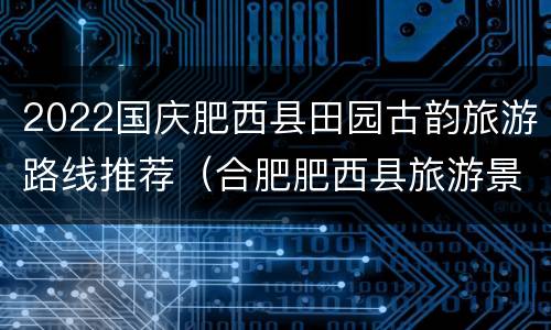 2022国庆肥西县田园古韵旅游路线推荐（合肥肥西县旅游景点）