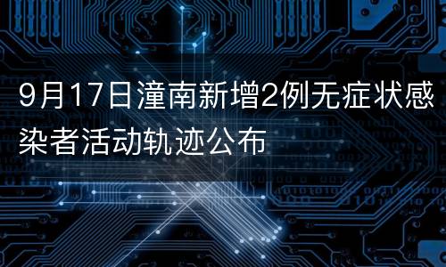9月17日潼南新增2例无症状感染者活动轨迹公布