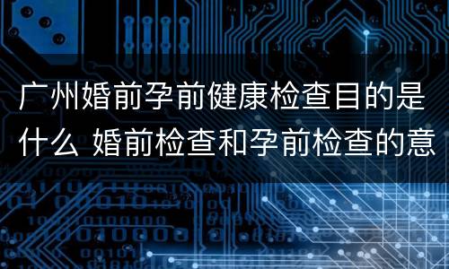 广州婚前孕前健康检查目的是什么 婚前检查和孕前检查的意义是什么
