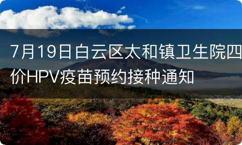 7月19日白云区太和镇卫生院四价HPV疫苗预约接种通知