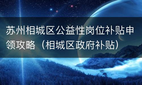苏州相城区公益性岗位补贴申领攻略（相城区政府补贴）