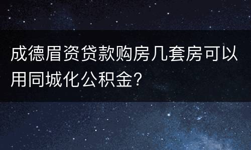 成德眉资贷款购房几套房可以用同城化公积金?