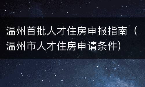温州首批人才住房申报指南（温州市人才住房申请条件）