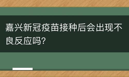嘉兴新冠疫苗接种后会出现不良反应吗？