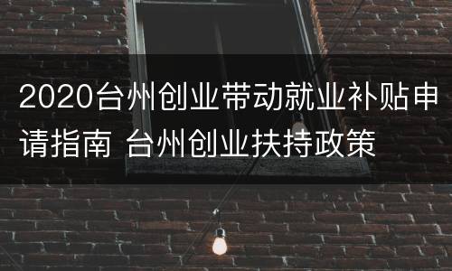 2020台州创业带动就业补贴申请指南 台州创业扶持政策
