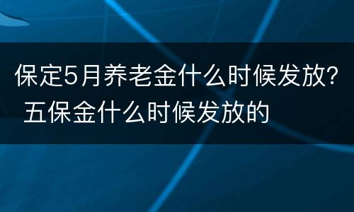 保定5月养老金什么时候发放？ 五保金什么时候发放的