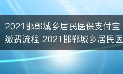 2021邯郸城乡居民医保支付宝缴费流程 2021邯郸城乡居民医保支付宝缴费流程