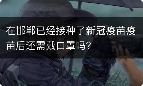 在邯郸已经接种了新冠疫苗疫苗后还需戴口罩吗?