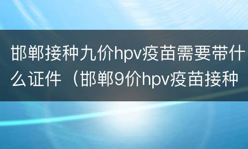 邯郸接种九价hpv疫苗需要带什么证件（邯郸9价hpv疫苗接种点）
