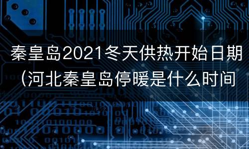 秦皇岛2021冬天供热开始日期（河北秦皇岛停暖是什么时间2021）